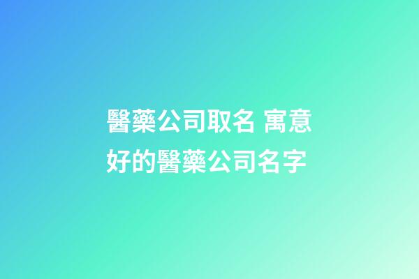 醫藥公司取名 寓意好的醫藥公司名字-第1張-公司起名-玄機派